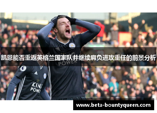 凯恩能否重返英格兰国家队并继续肩负进攻重任的前景分析