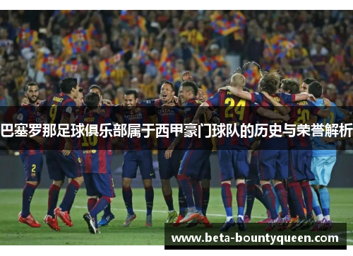 巴塞罗那足球俱乐部属于西甲豪门球队的历史与荣誉解析