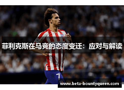 菲利克斯在马竞的态度变迁：应对与解读