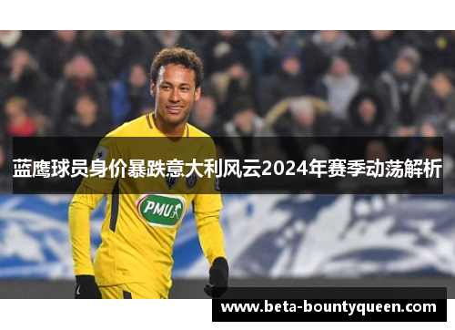 蓝鹰球员身价暴跌意大利风云2024年赛季动荡解析