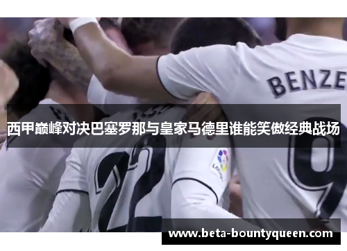 西甲巅峰对决巴塞罗那与皇家马德里谁能笑傲经典战场