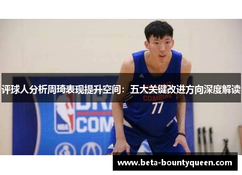 评球人分析周琦表现提升空间：五大关键改进方向深度解读