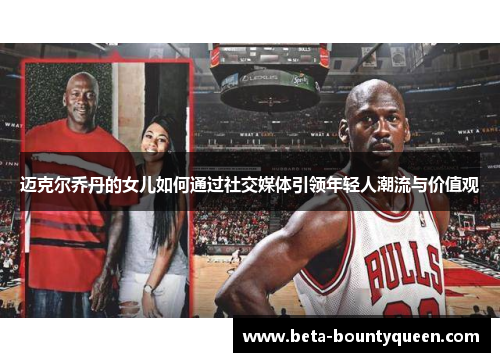 迈克尔乔丹的女儿如何通过社交媒体引领年轻人潮流与价值观