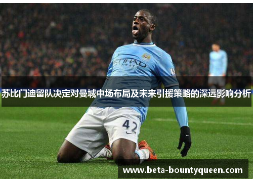 苏比门迪留队决定对曼城中场布局及未来引援策略的深远影响分析