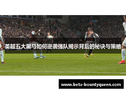 英超五大黑马如何逆袭强队揭示背后的秘诀与策略