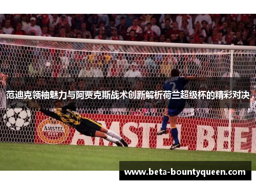 范迪克领袖魅力与阿贾克斯战术创新解析荷兰超级杯的精彩对决