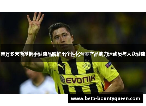 莱万多夫斯基携手健康品牌推出个性化营养产品助力运动员与大众健康