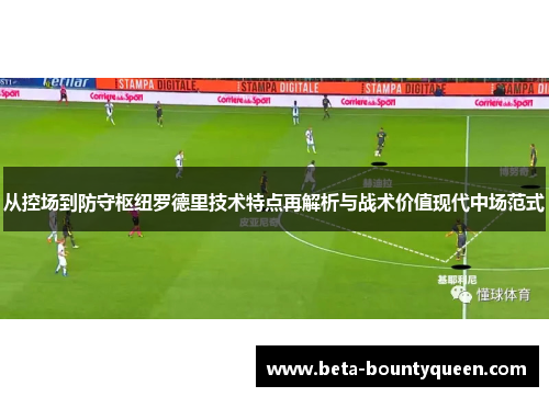 从控场到防守枢纽罗德里技术特点再解析与战术价值现代中场范式