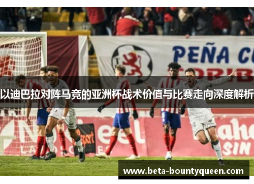 以迪巴拉对阵马竞的亚洲杯战术价值与比赛走向深度解析