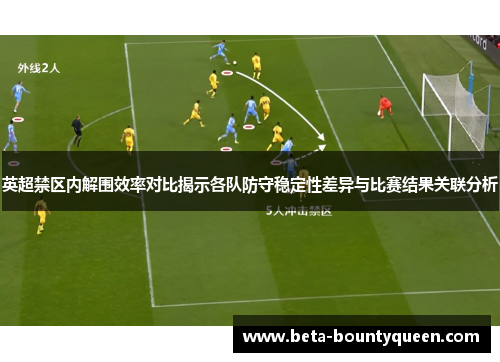 英超禁区内解围效率对比揭示各队防守稳定性差异与比赛结果关联分析