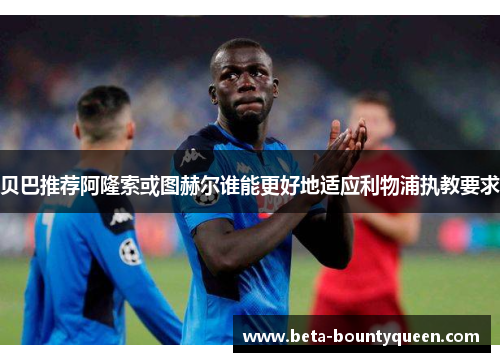 贝巴推荐阿隆索或图赫尔谁能更好地适应利物浦执教要求