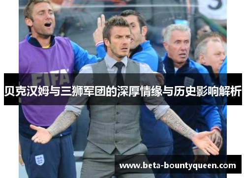 贝克汉姆与三狮军团的深厚情缘与历史影响解析