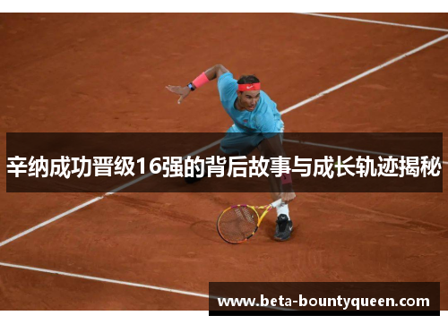 辛纳成功晋级16强的背后故事与成长轨迹揭秘