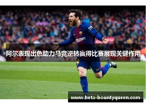 阿尔表现出色助力马竞逆转赢得比赛展现关键作用