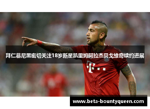 拜仁慕尼黑密切关注18岁新星凯里姆阿拉杰贝戈维奇续约进展