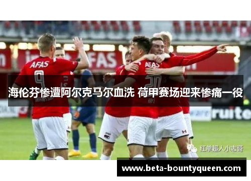 海伦芬惨遭阿尔克马尔血洗 荷甲赛场迎来惨痛一役