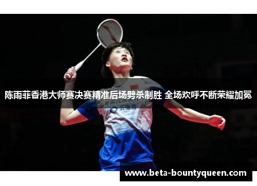陈雨菲香港大师赛决赛精准后场劈杀制胜 全场欢呼不断荣耀加冕