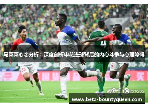 马莱莱心态分析：深度剖析申花进球背后的内心斗争与心理障碍