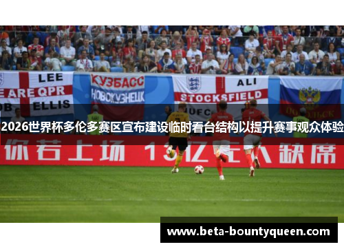 2026世界杯多伦多赛区宣布建设临时看台结构以提升赛事观众体验
