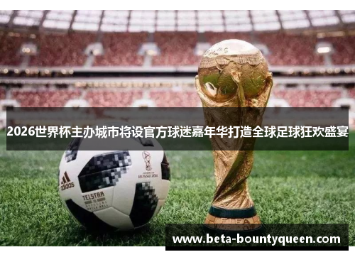 2026世界杯主办城市将设官方球迷嘉年华打造全球足球狂欢盛宴