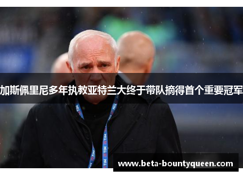 加斯佩里尼多年执教亚特兰大终于带队摘得首个重要冠军